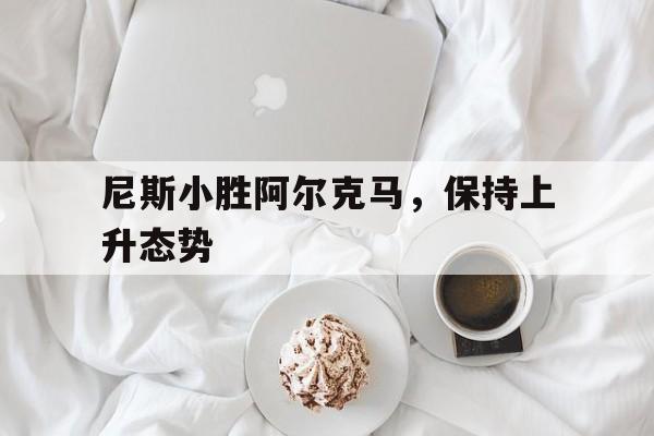 尼斯小胜阿尔克马，保持上升态势的简单介绍