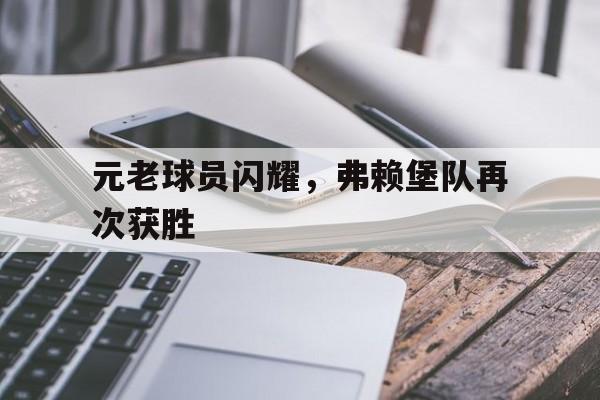 关于元老球员闪耀，弗赖堡队再次获胜的信息