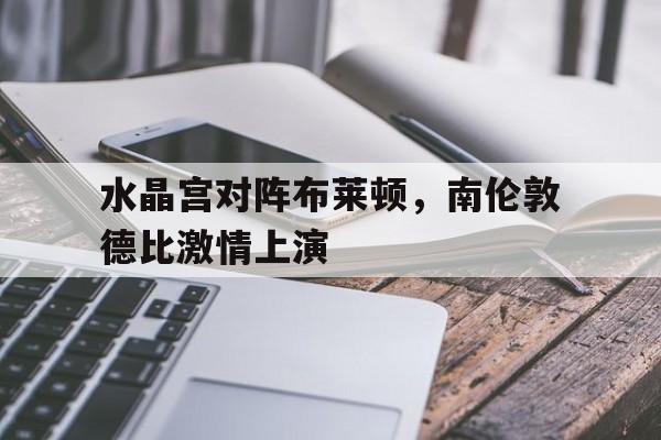 包含水晶宫对阵布莱顿，南伦敦德比激情上演的词条