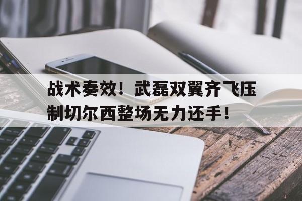 战术奏效！武磊双翼齐飞压制切尔西整场无力还手！武磊和切尔西